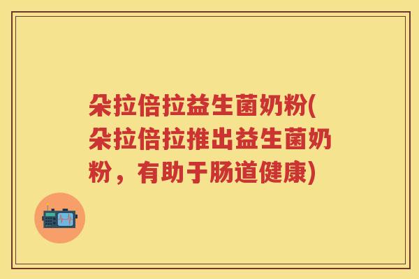朵拉倍拉益生菌奶粉(朵拉倍拉推出益生菌奶粉，有助于肠道健康)