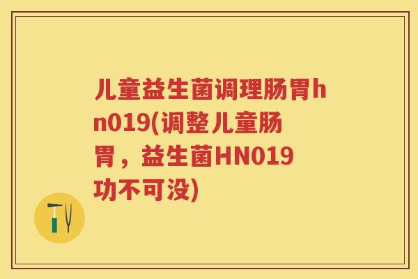 儿童益生菌调理肠胃hn019(调整儿童肠胃，益生菌HN019功不可没)