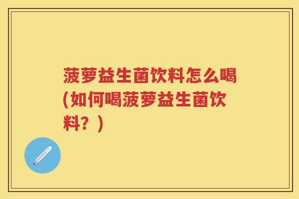 菠萝益生菌饮料怎么喝(如何喝菠萝益生菌饮料？)