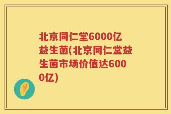 北京同仁堂6000亿益生菌(北京同仁堂益生菌市场价值达6000亿) 北京同仁堂6000亿益生菌(北京同仁堂益生菌市场价值达6000亿)