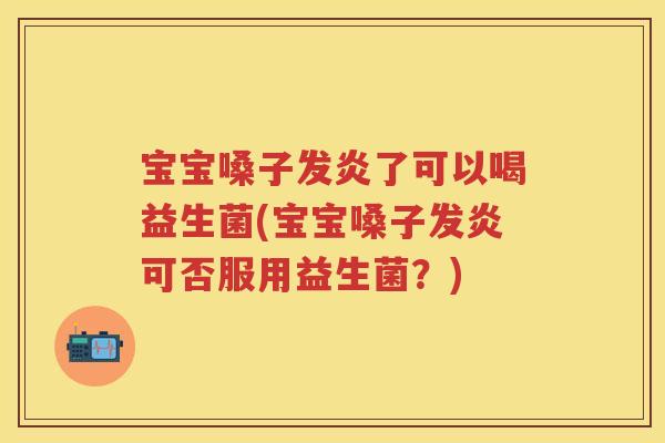 宝宝嗓子发炎了可以喝益生菌(宝宝嗓子发炎可否服用益生菌?) 宝宝嗓子发炎了可以喝益生菌(宝宝嗓子发炎可否服用益生菌?)