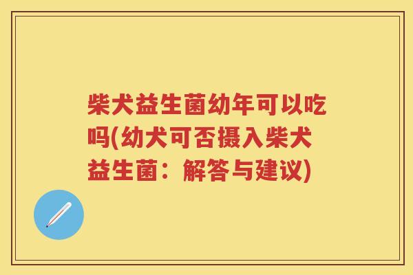 柴犬益生菌幼年可以吃吗(幼犬可否摄入柴犬益生菌:解答与建议) 柴犬益生菌幼年可以吃吗(幼犬可否摄入柴犬益生菌:解答与建议)