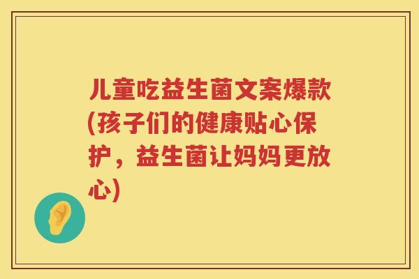 儿童吃益生菌文案爆款(孩子们的健康贴心保护,益生菌让妈妈更放心) 儿童吃益生菌文案爆款(孩子们的健康贴心保护,益生菌让妈妈更放心)