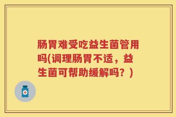 肠胃难受吃益生菌管用吗(调理肠胃不适,益生菌可帮助缓解吗?) 肠胃难受吃益生菌管用吗(调理肠胃不适,益生菌可帮助缓解吗?)