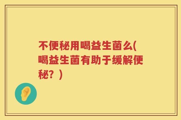 不用喝益生菌么(喝益生菌有助于缓解?) 不用喝益生菌么(喝益生菌有助于缓解?)