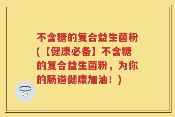 不含糖的复合益生菌粉(【健康必备】不含糖的复合益生菌粉,为你的肠道健康加油!) 不含糖的复合益生菌粉(【健康必备】不含糖的复合益生菌粉,为你的肠道健康加油!)