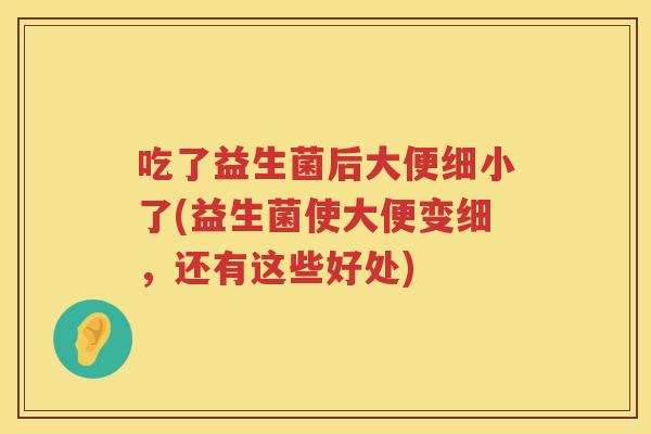 吃了益生菌后大便细小了(益生菌使大便变细，还有这些好处)