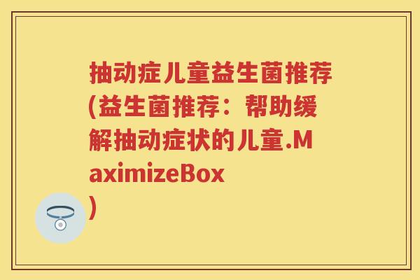 抽动症儿童益生菌推荐(益生菌推荐：帮助缓解抽动症状的儿童.MaximizeBox)