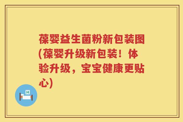 葆婴益生菌粉新包装图(葆婴升级新包装！体验升级，宝宝健康更贴心)