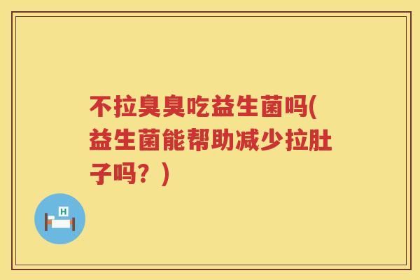 不拉臭臭吃益生菌吗(益生菌能帮助减少拉肚子吗?) 不拉臭臭吃益生菌吗(益生菌能帮助减少拉肚子吗?)