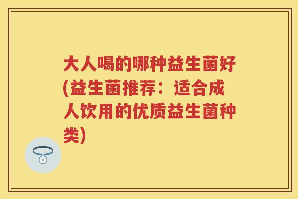 大人喝的哪种益生菌好(益生菌推荐:适合成人饮用的优质益生菌种类) 大人喝的哪种益生菌好(益生菌推荐:适合成人饮用的优质益生菌种类)