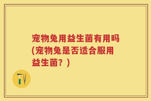 宠物兔用益生菌有用吗(宠物兔是否适合服用益生菌?) 宠物兔用益生菌有用吗(宠物兔是否适合服用益生菌?)