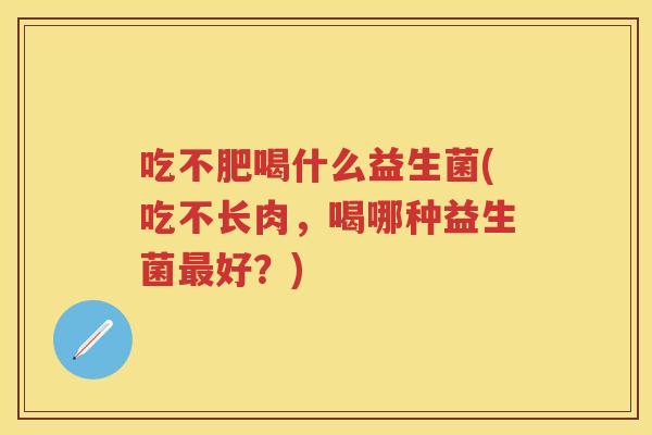 吃不肥喝什么益生菌(吃不长肉,喝哪种益生菌好?) 吃不肥喝什么益生菌(吃不长肉,喝哪种益生菌好?)