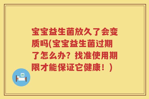 宝宝益生菌放久了会变质吗(宝宝益生菌过期了怎么办？找准使用期限才能保证它健康！)