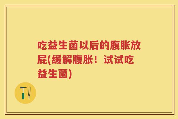 吃益生菌以后的放屁(缓解!试试吃益生菌) 吃益生菌以后的放屁(缓解!试试吃益生菌)