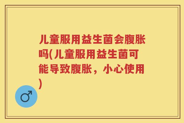 儿童服用益生菌会吗(儿童服用益生菌可能导致,小心使用) 儿童服用益生菌会吗(儿童服用益生菌可能导致,小心使用)