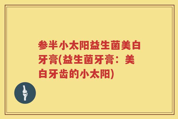 参半小太阳益生菌美白牙膏(益生菌牙膏:美白牙齿的小太阳) 参半小太阳益生菌美白牙膏(益生菌牙膏:美白牙齿的小太阳)
