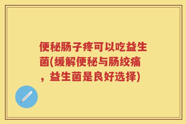 肠子疼可以吃益生菌(缓解与肠绞痛,益生菌是良好选择) 肠子疼可以吃益生菌(缓解与肠绞痛,益生菌是良好选择)