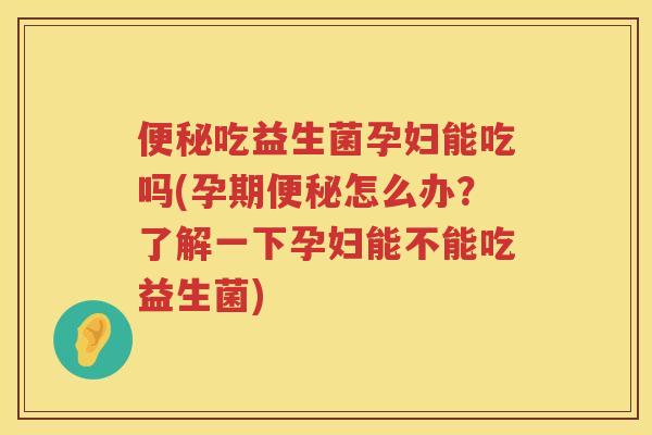 吃益生菌孕妇能吃吗(孕期怎么办?了解一下孕妇能不能吃益生菌) 吃益生菌孕妇能吃吗(孕期怎么办?了解一下孕妇能不能吃益生菌)