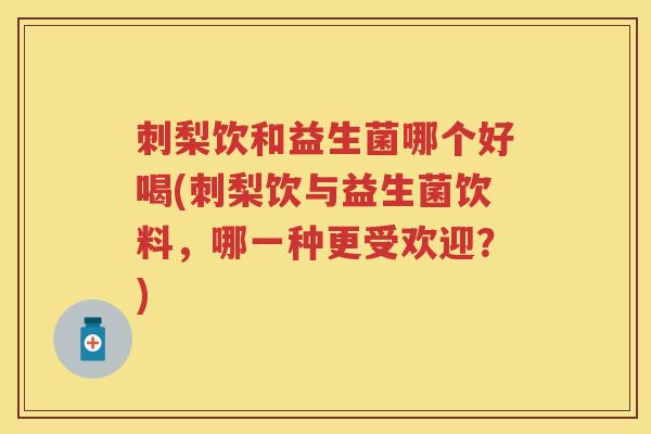 刺梨饮和益生菌哪个好喝(刺梨饮与益生菌饮料,哪一种更受欢迎?) 刺梨饮和益生菌哪个好喝(刺梨饮与益生菌饮料,哪一种更受欢迎?)