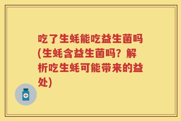 吃了生蚝能吃益生菌吗(生蚝含益生菌吗?解析吃生蚝可能带来的益处) 吃了生蚝能吃益生菌吗(生蚝含益生菌吗?解析吃生蚝可能带来的益处)