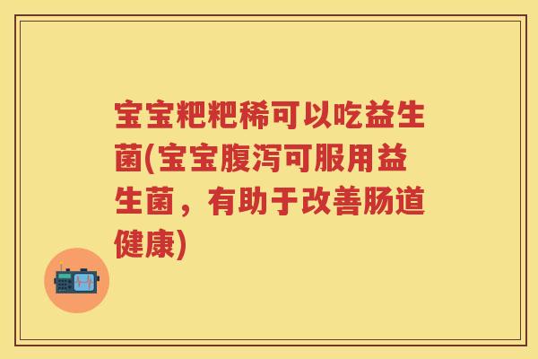 宝宝粑粑稀可以吃益生菌(宝宝可服用益生菌,有助于改善肠道健康) 宝宝粑粑稀可以吃益生菌(宝宝可服用益生菌,有助于改善肠道健康)