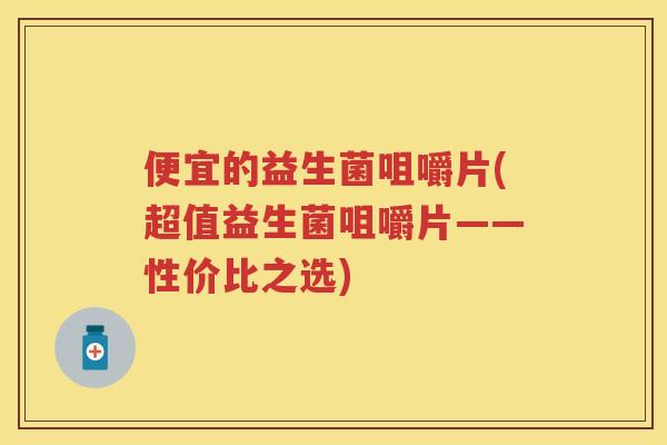 便宜的益生菌咀嚼片(超值益生菌咀嚼片——性价比之选) 便宜的益生菌咀嚼片(超值益生菌咀嚼片——性价比之选)