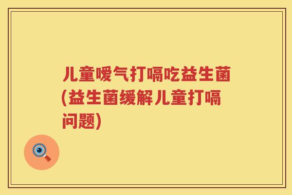 儿童嗳气打嗝吃益生菌(益生菌缓解儿童打嗝问题)