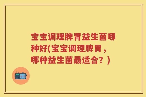 宝宝调理脾胃益生菌哪种好(宝宝调理脾胃,哪种益生菌适合?) 宝宝调理脾胃益生菌哪种好(宝宝调理脾胃,哪种益生菌适合?)