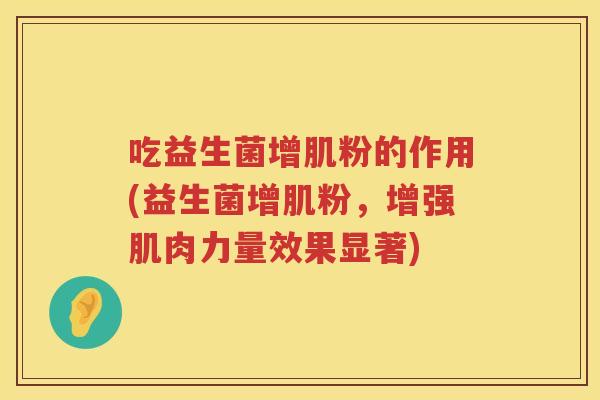 吃益生菌增肌粉的作用(益生菌增肌粉,增强肌肉力量效果显著) 吃益生菌增肌粉的作用(益生菌增肌粉,增强肌肉力量效果显著)