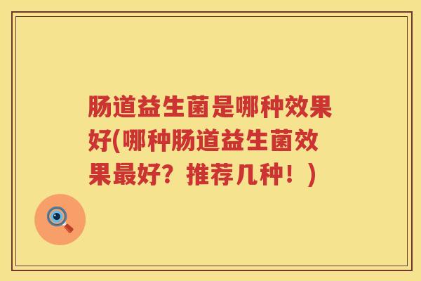 肠道益生菌是哪种效果好(哪种肠道益生菌效果好?推荐几种!) 肠道益生菌是哪种效果好(哪种肠道益生菌效果好?推荐几种!)