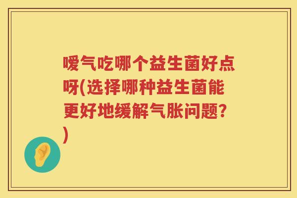 嗳气吃哪个益生菌好点呀(选择哪种益生菌能更好地缓解气胀问题?) 嗳气吃哪个益生菌好点呀(选择哪种益生菌能更好地缓解气胀问题?)