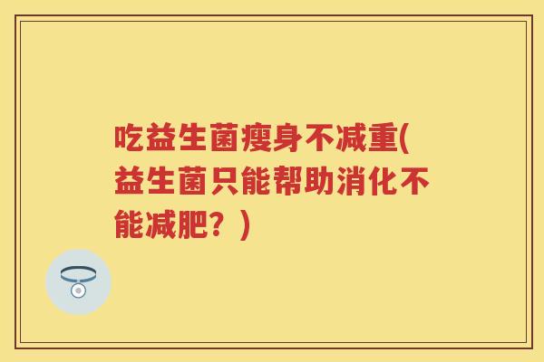 吃益生菌瘦身不减重(益生菌只能帮助消化不能?) 吃益生菌瘦身不减重(益生菌只能帮助消化不能?)