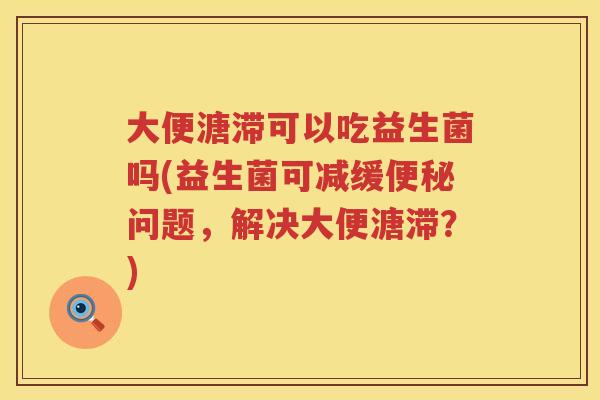 大便溏滞可以吃益生菌吗(益生菌可减缓问题,解决大便溏滞?) 大便溏滞可以吃益生菌吗(益生菌可减缓问题,解决大便溏滞?)