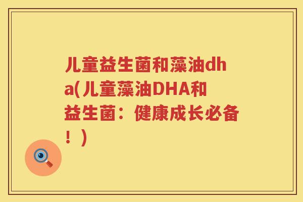 儿童益生菌和藻油dha(儿童藻油DHA和益生菌：健康成长必备！)