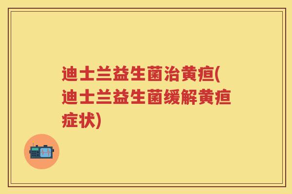 迪士兰益生菌黄疸(迪士兰益生菌缓解黄疸症状) 迪士兰益生菌黄疸(迪士兰益生菌缓解黄疸症状)