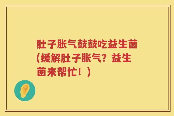 肚子鼓鼓吃益生菌(缓解肚子?益生菌来帮忙!) 肚子鼓鼓吃益生菌(缓解肚子?益生菌来帮忙!)