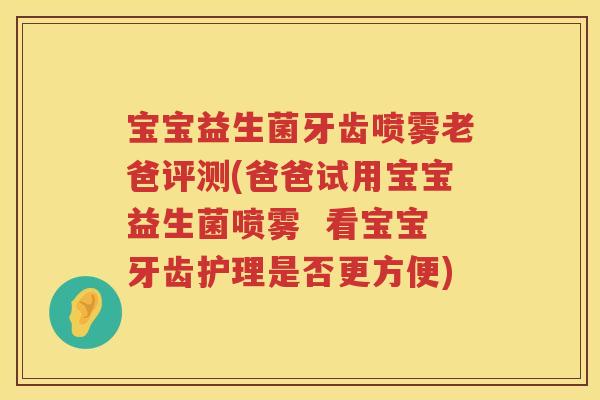 宝宝益生菌牙齿喷雾老爸评测(爸爸试用宝宝益生菌喷雾 看宝宝牙齿护理是否更方便) 宝宝益生菌牙齿喷雾老爸评测(爸爸试用宝宝益生菌喷雾 看宝宝牙齿护理是否更方便)