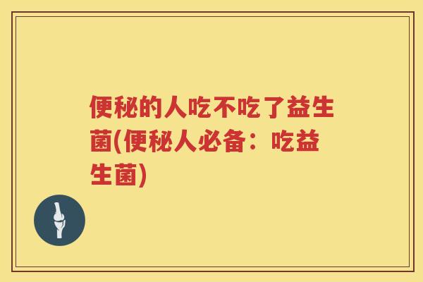 的人吃不吃了益生菌(人必备：吃益生菌)