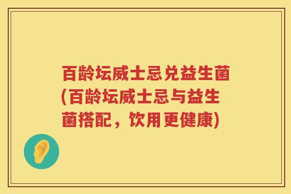 百龄坛威士忌兑益生菌(百龄坛威士忌与益生菌搭配,饮用更健康) 百龄坛威士忌兑益生菌(百龄坛威士忌与益生菌搭配,饮用更健康)