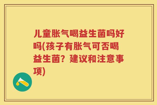 儿童喝益生菌吗好吗(孩子有可否喝益生菌?建议和注意事项) 儿童喝益生菌吗好吗(孩子有可否喝益生菌?建议和注意事项)