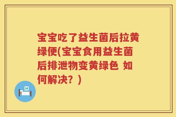 宝宝吃了益生菌后拉黄绿便(宝宝食用益生菌后排泄物变黄绿色 如何解决?) 宝宝吃了益生菌后拉黄绿便(宝宝食用益生菌后排泄物变黄绿色 如何解决?)