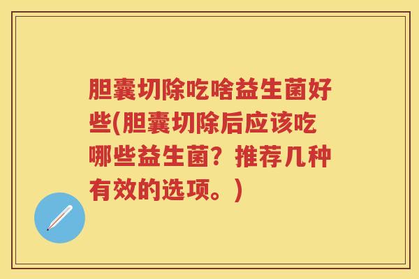 胆囊切除吃啥益生菌好些(胆囊切除后应该吃哪些益生菌?推荐几种有效的选项。) 胆囊切除吃啥益生菌好些(胆囊切除后应该吃哪些益生菌?推荐几种有效的选项。)