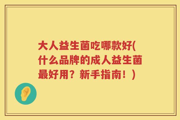 大人益生菌吃哪款好(什么品牌的成人益生菌好用?新手指南!) 大人益生菌吃哪款好(什么品牌的成人益生菌好用?新手指南!)