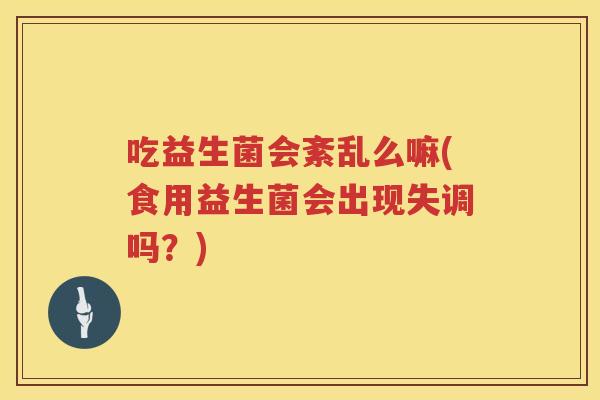 吃益生菌会紊乱么嘛(食用益生菌会出现失调吗?) 吃益生菌会紊乱么嘛(食用益生菌会出现失调吗?)