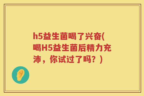 h5益生菌喝了兴奋(喝H5益生菌后精力充沛,你试过了吗?) h5益生菌喝了兴奋(喝H5益生菌后精力充沛,你试过了吗?)