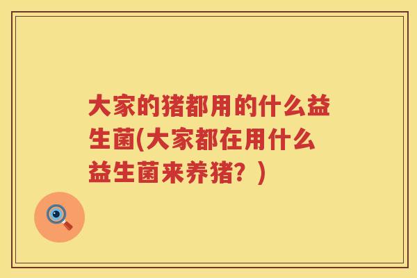 大家的猪都用的什么益生菌(大家都在用什么益生菌来养猪?) 大家的猪都用的什么益生菌(大家都在用什么益生菌来养猪?)