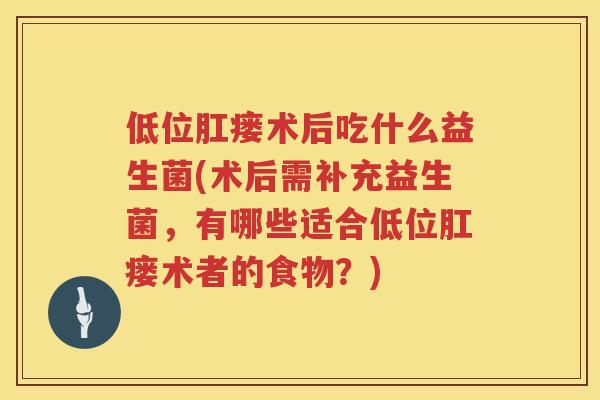 低位肛瘘术后吃什么益生菌(术后需补充益生菌，有哪些适合低位肛瘘术者的食物？)