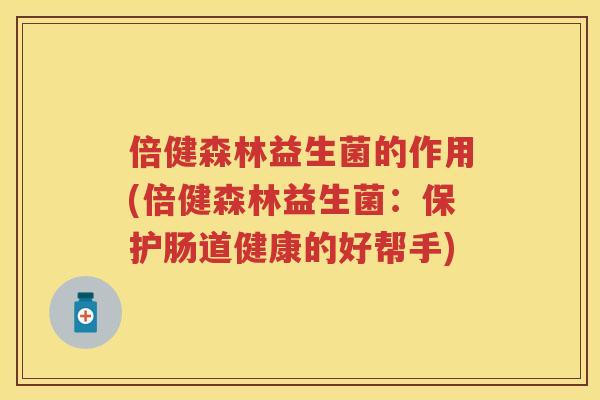 倍健森林益生菌的作用(倍健森林益生菌:保护肠道健康的好帮手) 倍健森林益生菌的作用(倍健森林益生菌:保护肠道健康的好帮手)