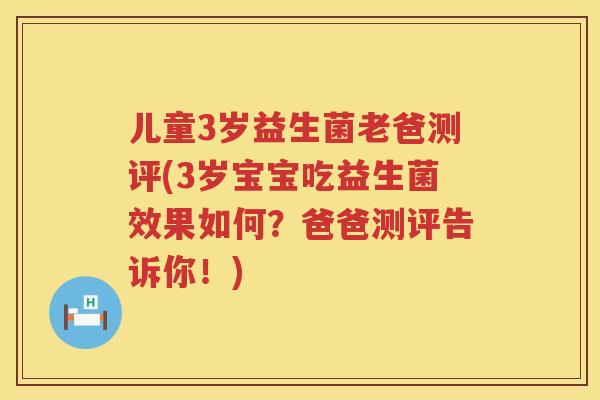 儿童3岁益生菌老爸测评(3岁宝宝吃益生菌效果如何?爸爸测评告诉你!) 儿童3岁益生菌老爸测评(3岁宝宝吃益生菌效果如何?爸爸测评告诉你!)